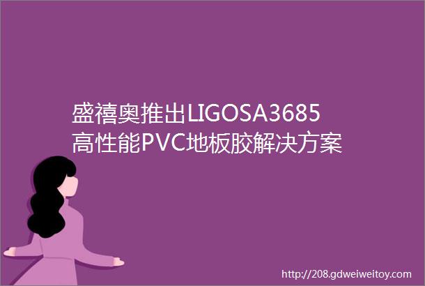 盛禧奥推出LIGOSA3685高性能PVC地板胶解决方案