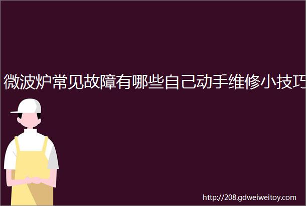 微波炉常见故障有哪些自己动手维修小技巧