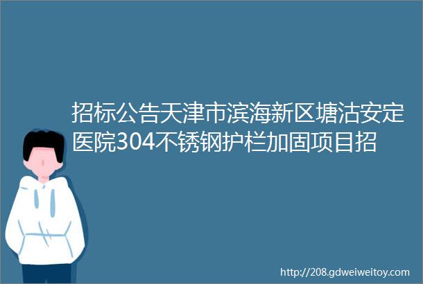 招标公告天津市滨海新区塘沽安定医院304不锈钢护栏加固项目招标公告